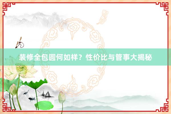 装修全包圆何如样？性价比与管事大揭秘