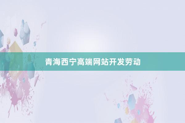 青海西宁高端网站开发劳动