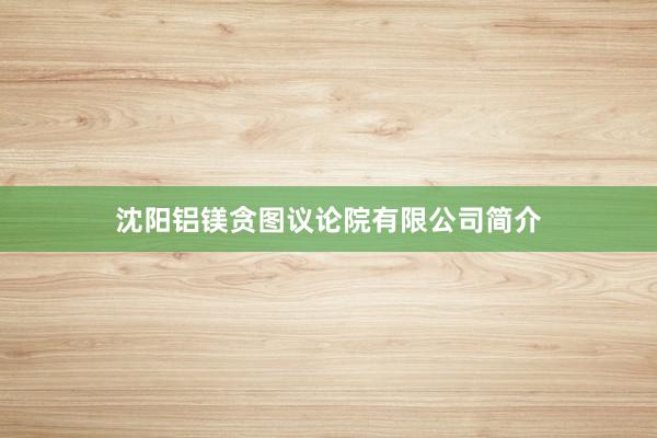 沈阳铝镁贪图议论院有限公司简介